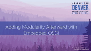 Adding Modularity Afterward with
Embedded OSGi
Adding Modularity Afterward with
Embedded OSGi
 