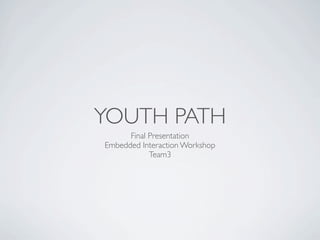YOUTH PATH
      Final Presentation
Embedded Interaction Workshop
            Team3
 