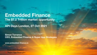 Embedded Finance
The $7.2 Trillion market opportunity
API Days London, 27 Oct 2021
Simon Torrance
CEO, Embedded Finance & Super App Strategies
www.embedded-finance.io
 