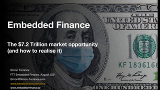 Embedded Finance
The $7.2 Trillion market opportunity
(and how to realise it)
Simon Torrance
FTT Embedded Finance, August 2021
Simon@Simon-Torrance.com
www.linkedin/in/simontorrance
www.embedded-finance.io
 