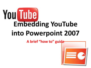 Embedding YouTube into Powerpoint 2007 A brief “how to” guide 