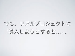 でも、リアルプロジェクトに
導入しようとすると……
 