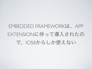 EMBEDDED FRAMEWORKは、APP
EXTENSIONに伴って導入されたの
で、IOS8からしか使えない
 