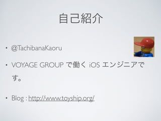 自己紹介
• @TachibanaKaoru
• VOYAGE GROUP で働く iOS エンジニアで
す。
• Blog : http://www.toyship.org/
 