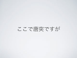 ここで唐突ですが
 