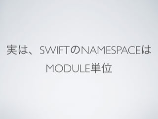 実は、SWIFTのNAMESPACEは
MODULE単位
 