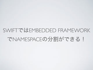 SWIFTではEMBEDDED FRAMEWORK
でNAMESPACEの分割ができる！
 