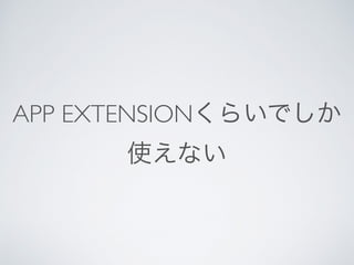 APP EXTENSIONくらいでしか
使えない
 