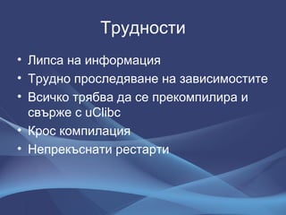 Трудности Липса на информация Трудно проследяване на зависимостите Всичко трябва да се прекомпилира и свърже с  uClibc Крос компилация Непрекъснати рестарти 