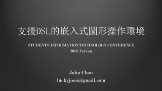 支援DSL的嵌入式圖形操作環境
STUDENTS’ INFORMATION TECHNOLOGY CONFERENCE
2016, Taiwan
John Chou
luckyjoou@gmail.com
 