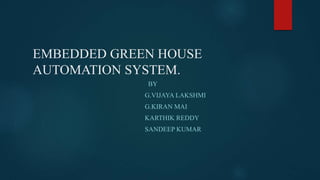 EMBEDDED GREEN HOUSE
AUTOMATION SYSTEM.
BY
G.VIJAYA LAKSHMI
G.KIRAN MAI
KARTHIK REDDY
SANDEEP KUMAR
 