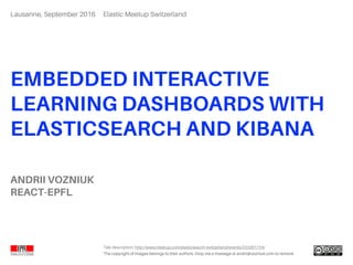 EMBEDDED INTERACTIVE
LEARNING DASHBOARDS WITH
ELASTICSEARCH AND KIBANA 
The copyright of images belongs to their authors. Drop me a message at andrii@vozniuk.com to remove
Talk description: http://www.meetup.com/elasticsearch-switzerland/events/233201724/
ANDRII VOZNIUK
REACT-EPFL
Elastic Meetup SwitzerlandLausanne, September 2016
 