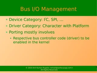 Bus I/O Management
Device Category: I2C, SPI, …
Driver Category: Character with Platform
Porting mostly involves
  Respect...