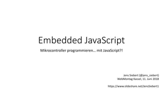 Embedded JavaScript
Mikrocontroller programmieren… mit JavaScript?!
Jens Siebert (@jens_siebert)
WebMontag Kassel, 11. Juni 2018
https://www.slideshare.net/JensSiebert1
 