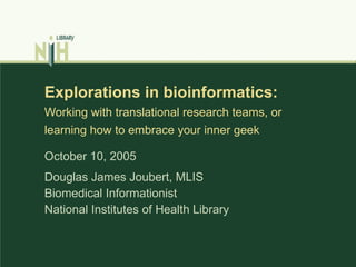 Explorations in bioinformatics: Working with translational research teams, or  learning how to embrace your inner g ee k Douglas James Joubert, MLIS Biomedical Informationist National Institutes of Health Library October 10, 2005  
