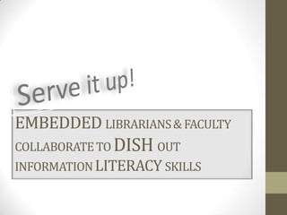 EMBEDDED LIBRARIANS & FACULTY
COLLABORATE TO DISH OUT
INFORMATION LITERACY SKILLS
 