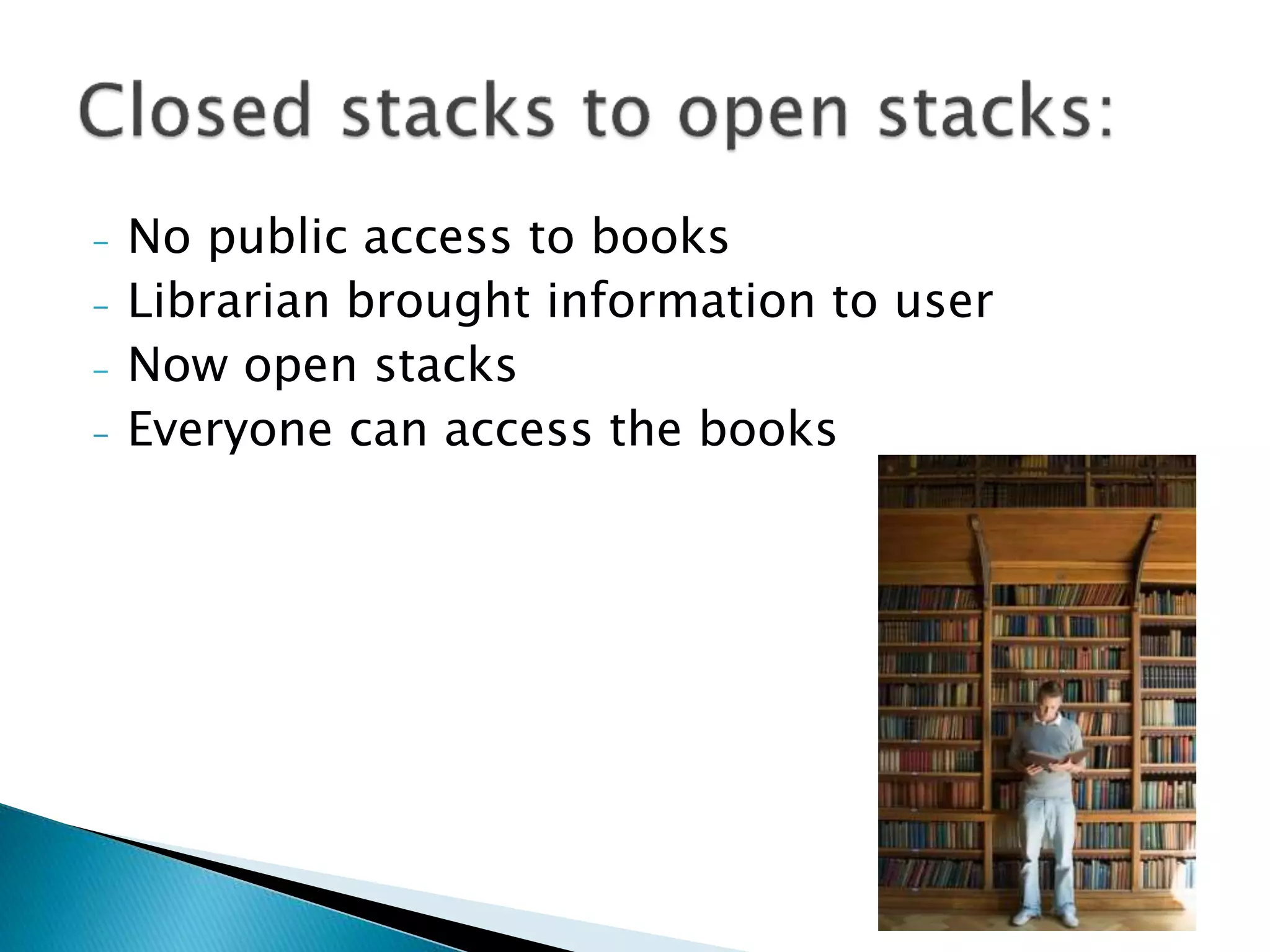 - No public access to books
- Librarian brought information to user
- Now open stacks
- Everyone can access the books
 