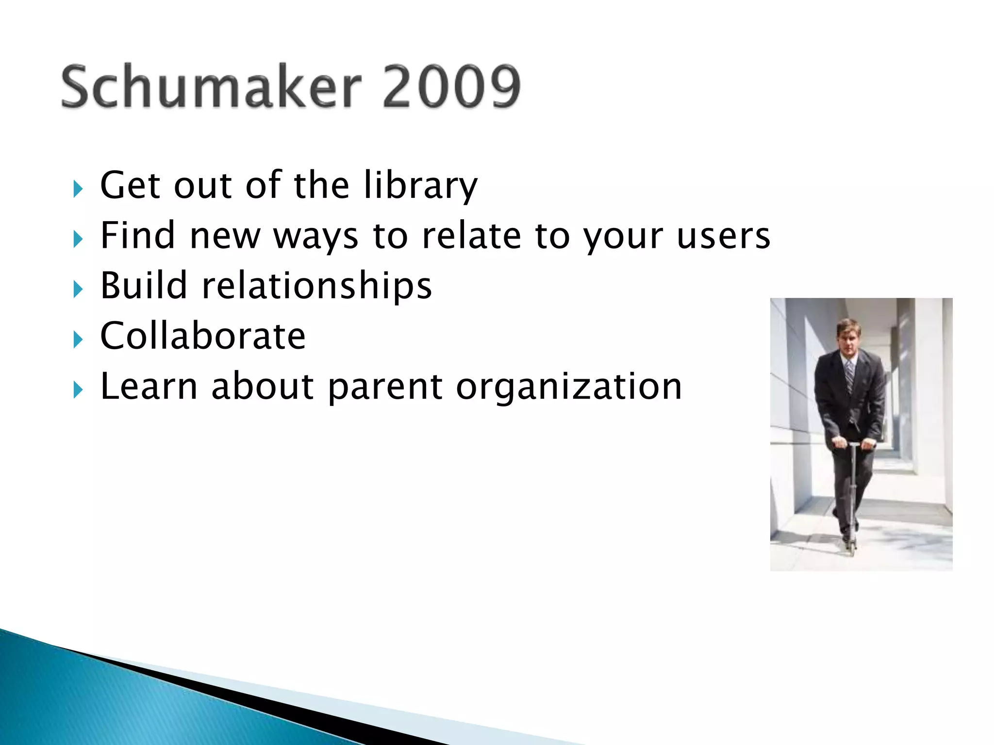  Get out of the library
 Find new ways to relate to your users
 Build relationships
 Collaborate
 Learn about parent organization
 
