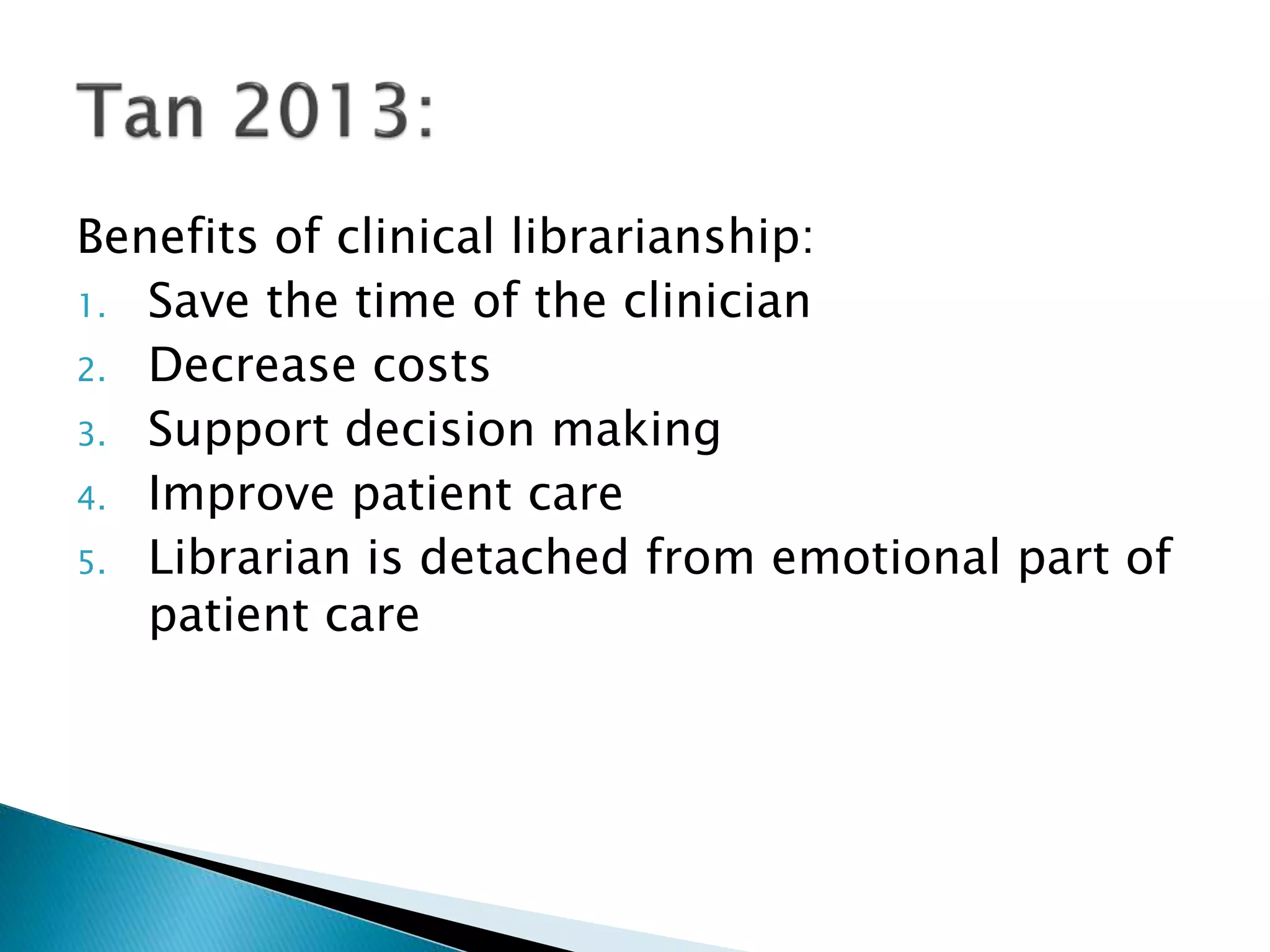 Benefits of clinical librarianship:
1. Save the time of the clinician
2. Decrease costs
3. Support decision making
4. Improve patient care
5. Librarian is detached from emotional part of
patient care
 