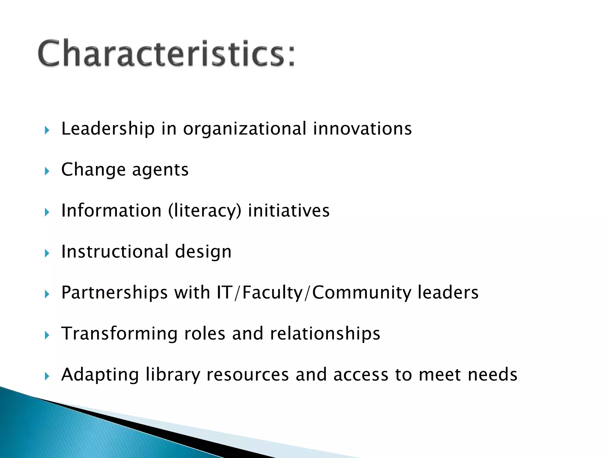  Leadership in organizational innovations
 Change agents
 Information (literacy) initiatives
 Instructional design
 Partnerships with IT/Faculty/Community leaders
 Transforming roles and relationships
 Adapting library resources and access to meet needs
 