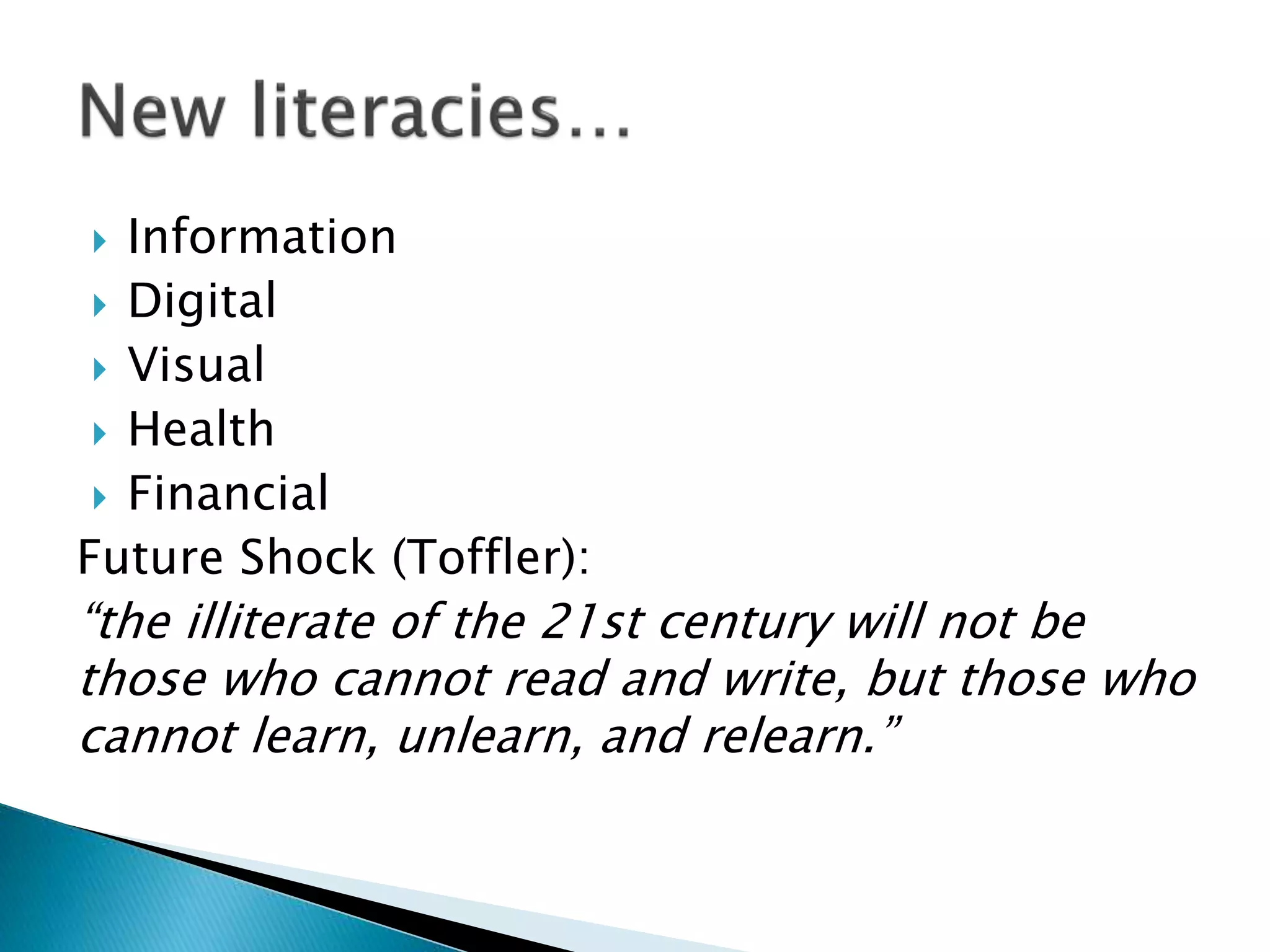 Information
 Digital
 Visual
 Health
 Financial
Future Shock (Toffler):
“the illiterate of the 21st century will not be
those who cannot read and write, but those who
cannot learn, unlearn, and relearn.”
 