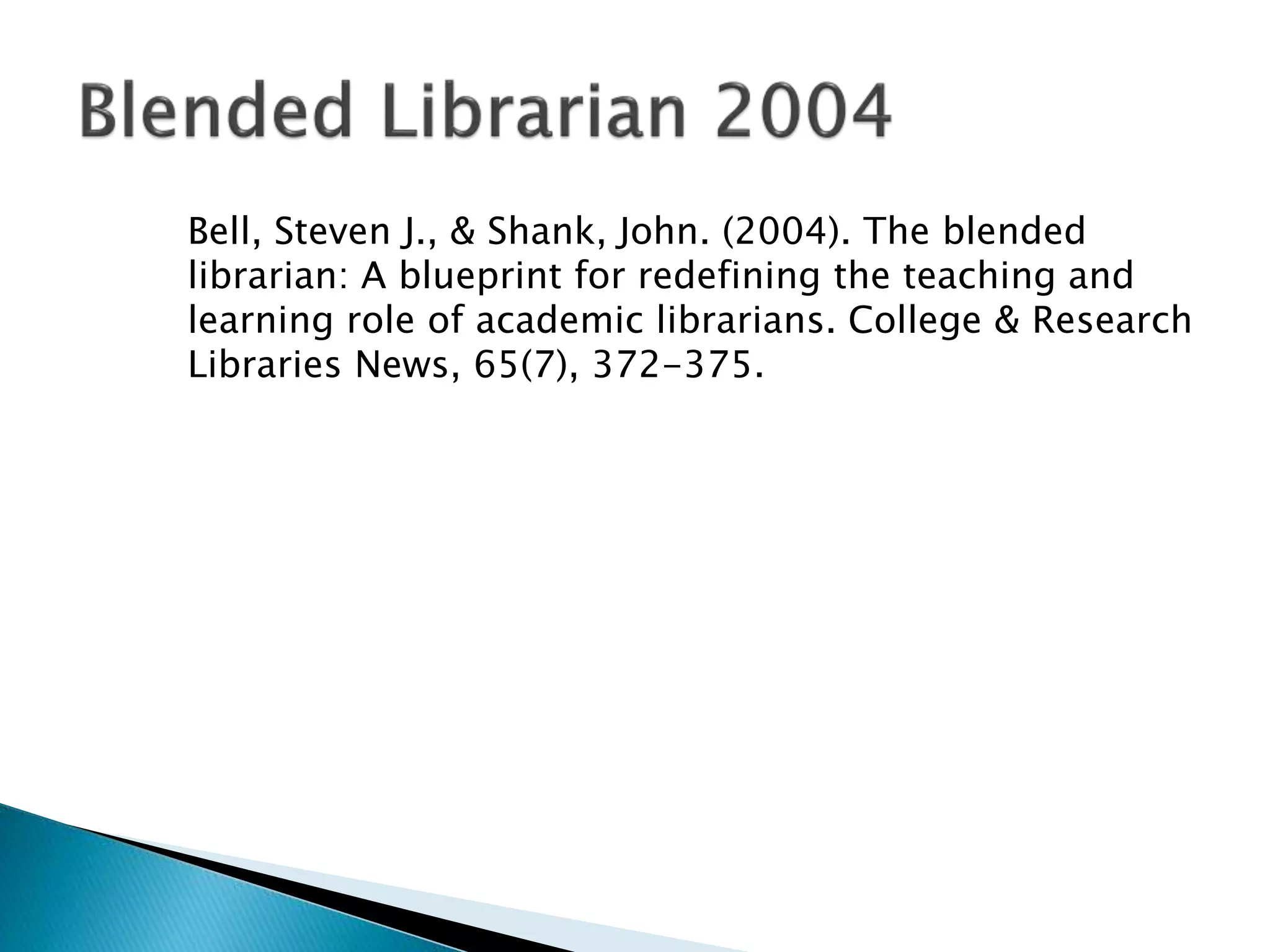 Bell, Steven J., & Shank, John. (2004). The blended
librarian: A blueprint for redefining the teaching and
learning role of academic librarians. College & Research
Libraries News, 65(7), 372-375.
 