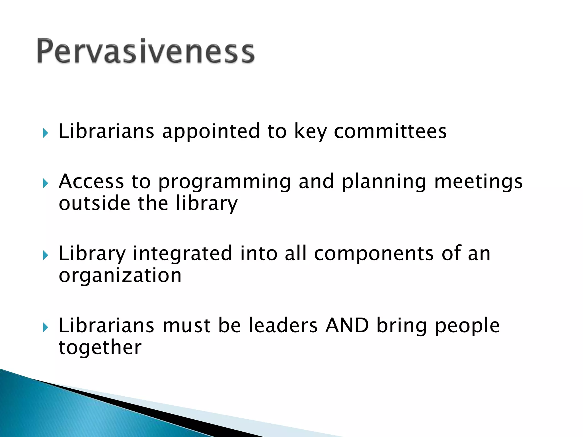  Librarians appointed to key committees
 Access to programming and planning meetings
outside the library
 Library integrated into all components of an
organization
 Librarians must be leaders AND bring people
together
 