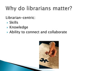 Librarian-centric:
 Skills
 Knowledge
 Ability to connect and collaborate
 