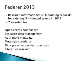  Research informationist NLM funding requests
for existing NIH-funded teams in 2011
 7 awarded for:
Open access compliance
Research data management
Aggregate metadata
Metadata standards
Data preservation best practices
Literature research
 