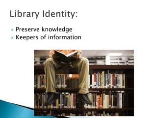  Preserve knowledge
 Keepers of information
 