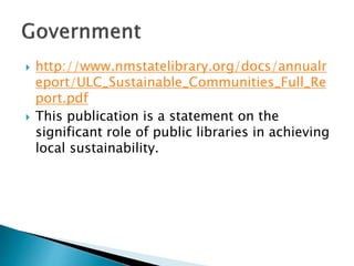  http://www.nmstatelibrary.org/docs/annualr
eport/ULC_Sustainable_Communities_Full_Re
port.pdf
 This publication is a statement on the
significant role of public libraries in achieving
local sustainability.
 