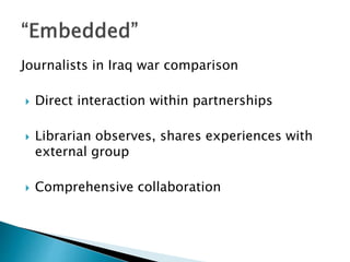 Journalists in Iraq war comparison
 Direct interaction within partnerships
 Librarian observes, shares experiences with
external group
 Comprehensive collaboration
 