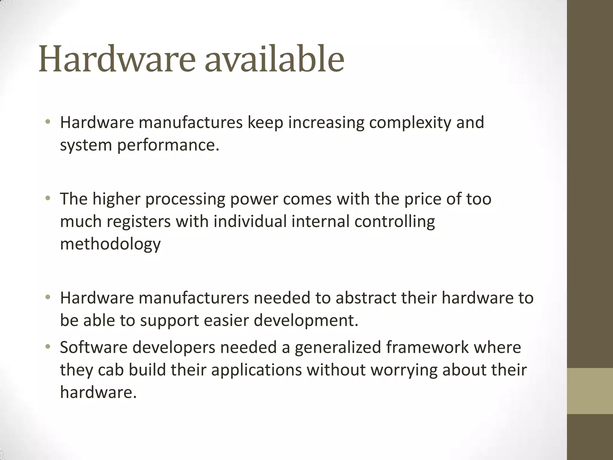 Hardware available
• Hardware manufactures keep increasing complexity and
  system performance.

• The higher processing power comes with the price of too
  much registers with individual internal controlling
  methodology

• Hardware manufacturers needed to abstract their hardware to
  be able to support easier development.
• Software developers needed a generalized framework where
  they cab build their applications without worrying about their
  hardware.
 