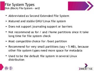 File System Types
Disk (Block) File System - ext2
● Abbreviated as Second Extended File System
● Matured and stable GNU/Li...