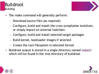 Buildroot
Building
● The make command will generally perform:
– Download source files (as required)
– Configure, build and...