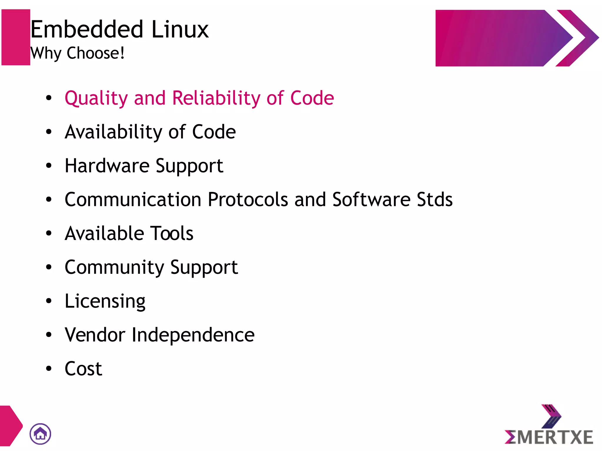 ●
Quality and Reliability of Code
● Availability of Code
●
Hardware Support
● Communication Protocols and Software Stds
●
Available Tools
● Community Support
●
Licensing
●
Vendor Independence
●
Cost
Embedded Linux
Why Choose!
 