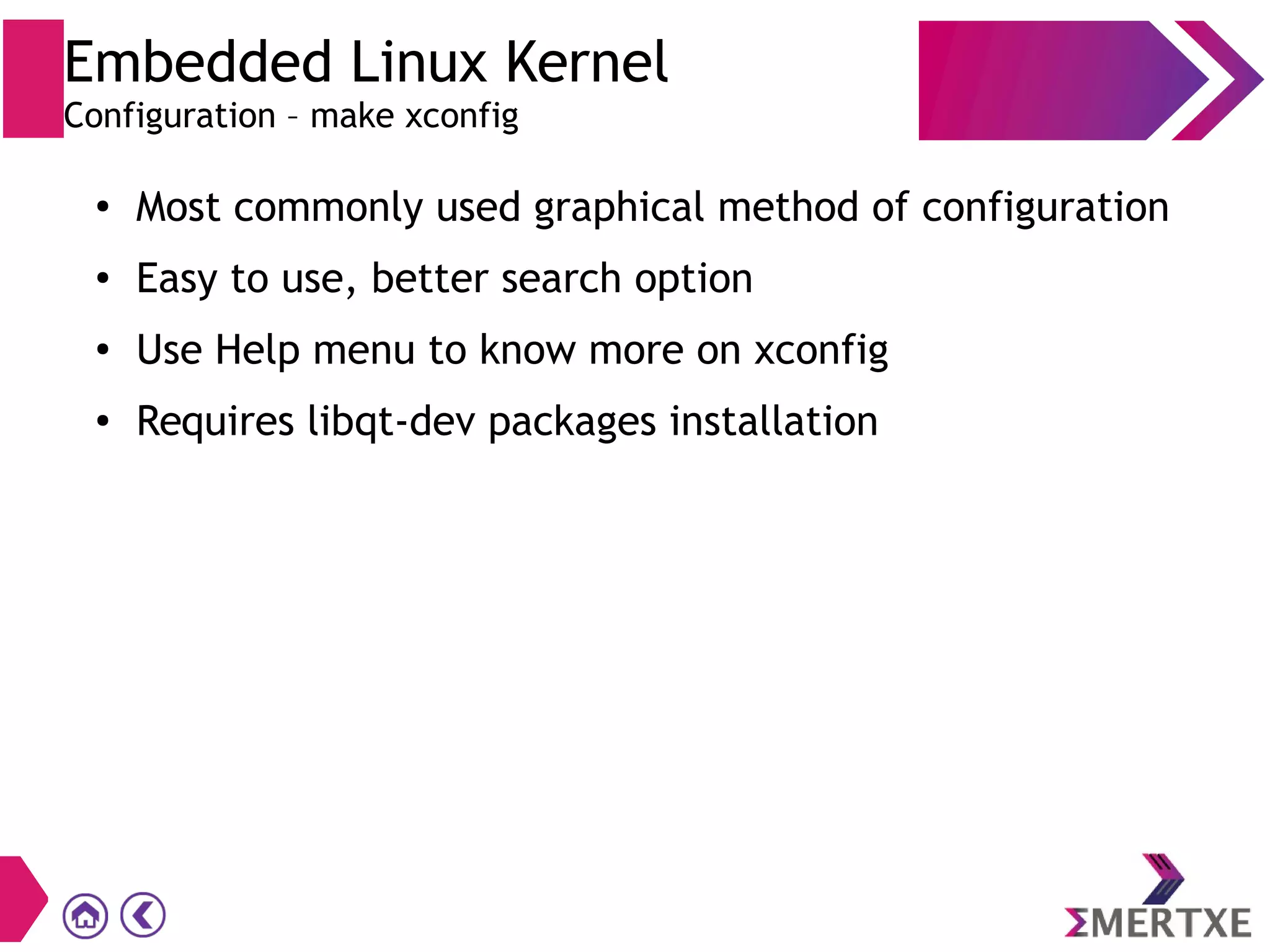 Embedded Linux Kernel
Configuration – make xconfig
●
Most commonly used graphical method of configuration
● Easy to use, better search option
●
Use Help menu to know more on xconfig
● Requires libqt-dev packages installation
 