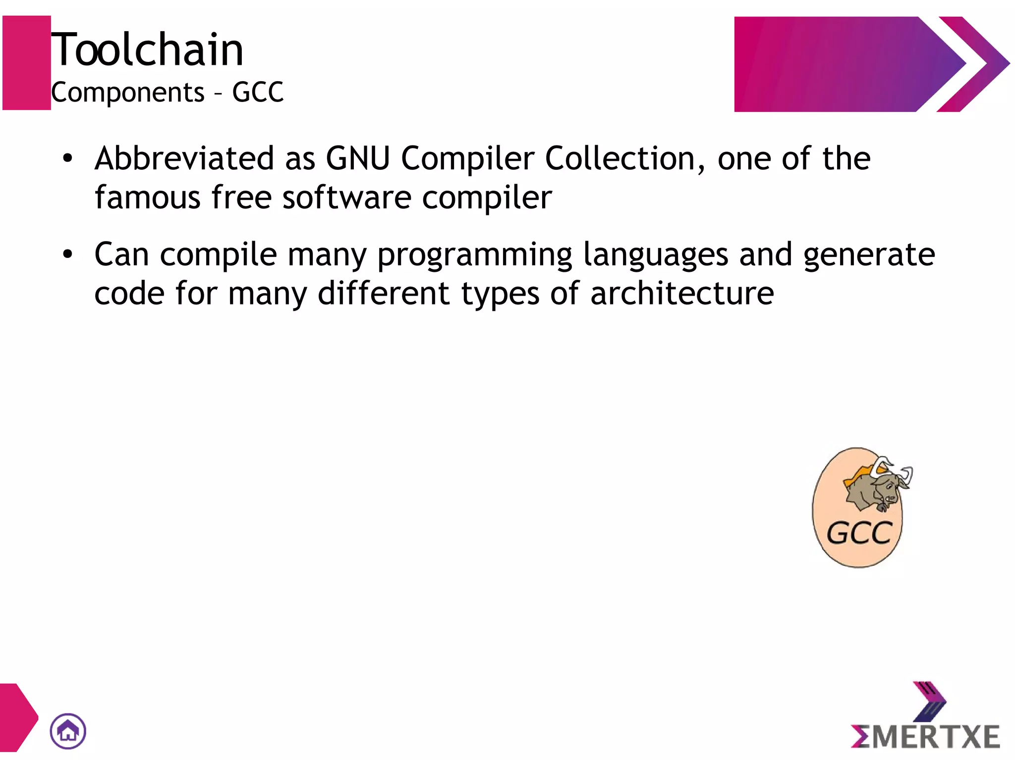 Toolchain
Components – GCC
●
Abbreviated as GNU Compiler Collection, one of the
famous free software compiler
● Can compile many programming languages and generate
code for many different types of architecture
 