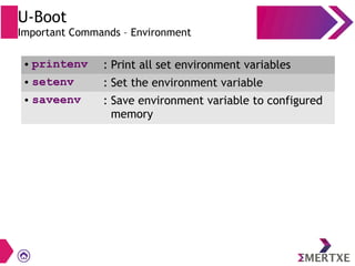 U-Boot
Important Commands – Environment
● printenv : Print all set environment variables
● setenv : Set the environment variable
● saveenv : Save environment variable to configured
memory
 