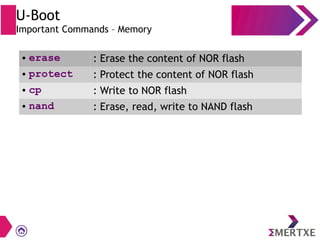 U-Boot
Important Commands – Memory
● erase : Erase the content of NOR flash
● protect : Protect the content of NOR flash
● cp : Write to NOR flash
● nand : Erase, read, write to NAND flash
 