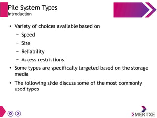 File System Types
Introduction
●
Variety of choices available based on
– Speed
– Size
– Reliability
– Access restrictions
●
Some types are specifically targeted based on the storage
media
●
The following slide discuss some of the most commonly
used types
 