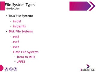 File System Types
Introduction
●
RAM File Systems
– initrd
– initramfs
●
Disk File Systems
– ext2
– ext3
– ext4
– Flash File Systems
●
Intro to MTD
● JFFS2
 