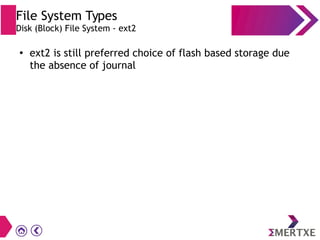 File System Types
Disk (Block) File System - ext2
●
ext2 is still preferred choice of flash based storage due
the absence of journal
 