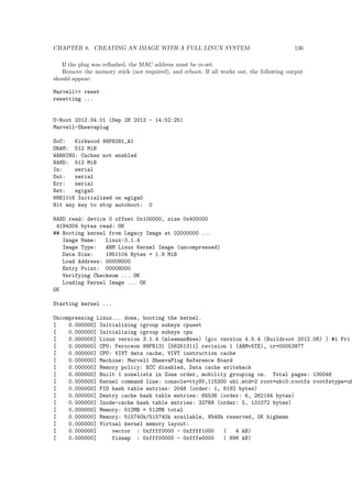 le system is consulted, and the default 
kernel image and initrd image are loaded into memory. With the images ready, the stage 2 boot 
loader invokes the kernel image. 
3.2.4.1 GRUB stage boot loaders 
The /boot/grub directory contains the stage1, stage1.5, and stage2 boot loaders, as well as a 
number of alternate loaders (for example, CR-ROMs use the iso9660 stage 1 5). 
 