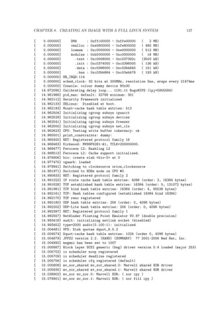CHAPTER 3. THE LINUX BOOT PROCESS 19 
3.2.5 Kernel 
With the kernel image in memory and control given from the stage 2 boot loader, the kernel stage 
begins. The kernel image isn't so much an executable kernel, but a compressed kernel image. On 
Linux systems, vmlinux is a statically linked executable  