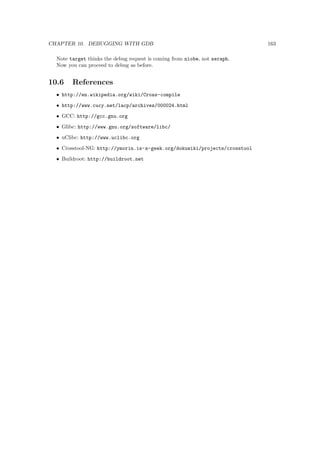 rst program invoked that is compiled with the standard C library. Prior to this point in the 
process, no standard C applications have been executed. 
The init argument the boot loader can pass to the kernel is the name of a program. Usually, 
none is given, and the default, /sbin/init is used. But it need not be. Rarely do embedded systems 
require the extensive initialisation provided by init (as con 