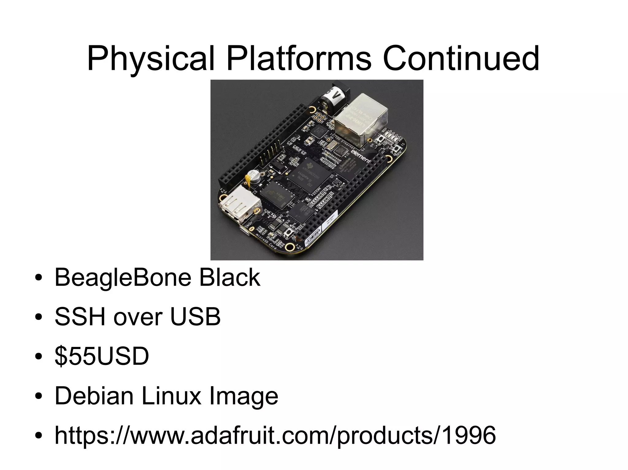 Physical Platforms Continued ● BeagleBone Black ● SSH over USB ● $55USD ● Debian Linux Image ● https://www.adafruit.com/products/1996 