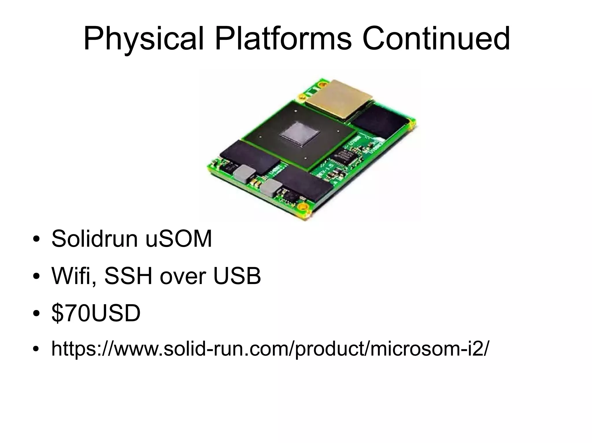 Physical Platforms Continued ● Solidrun uSOM ● Wifi, SSH over USB ● $70USD ● https://www.solid-run.com/product/microsom-i2/ 