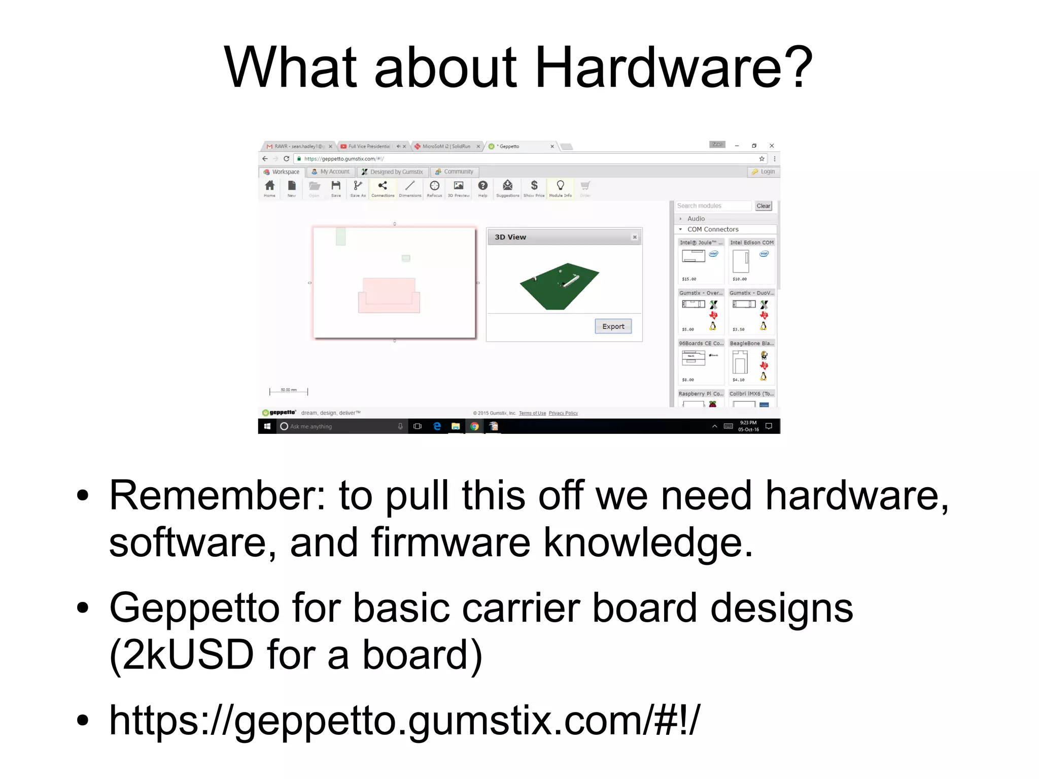 What about Hardware? ● Remember: to pull this off we need hardware, software, and firmware knowledge. ● Geppetto for basic carrier board designs (2kUSD for a board) ● https://geppetto.gumstix.com/#!/ 