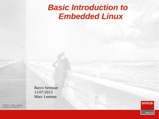 12/07/13 - Marc Leeman
Company Confidential - 1
Basic Introduction to
Embedded Linux
Barco Seminar
11/07/2013
Marc Leeman
 
